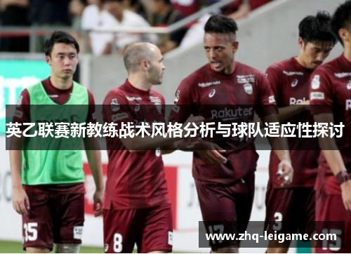 英乙联赛新教练战术风格分析与球队适应性探讨
