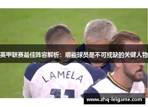 英甲联赛最佳阵容解析:哪些球员是不可或缺的关键人物 英甲联赛最佳阵容解析:哪些球员是不可或缺的关键人物