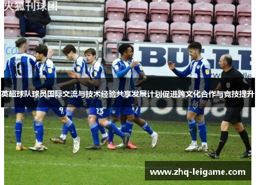 英超球队球员国际交流与技术经验共享发展计划促进跨文化合作与竞技提升 英超球队球员国际交流与技术经验共享发展计划促进跨文化合作与竞技提升