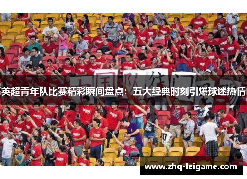 英超青年队比赛精彩瞬间盘点：五大经典时刻引爆球迷热情