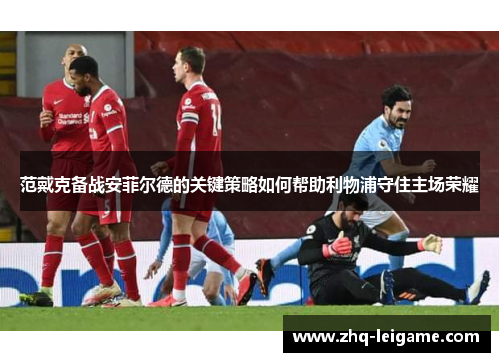 范戴克备战安菲尔德的关键策略如何帮助利物浦守住主场荣耀 范戴克备战安菲尔德的关键策略如何帮助利物浦守住主场荣耀