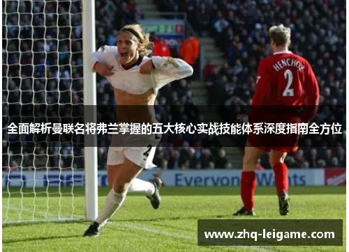 全面解析曼联名将弗兰掌握的五大核心实战技能体系深度指南全方位 全面解析曼联名将弗兰掌握的五大核心实战技能体系深度指南全方位