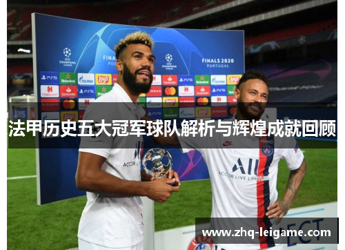 法甲历史五大冠军球队解析与辉煌成就回顾 法甲历史五大冠军球队解析与辉煌成就回顾