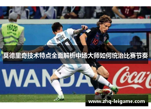 莫德里奇技术特点全面解析中场大师如何统治比赛节奏