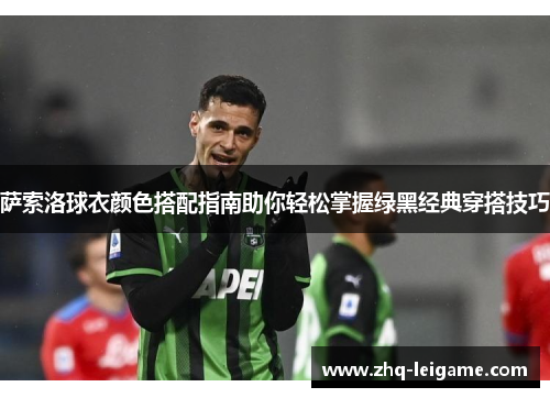萨索洛球衣颜色搭配指南助你轻松掌握绿黑经典穿搭技巧