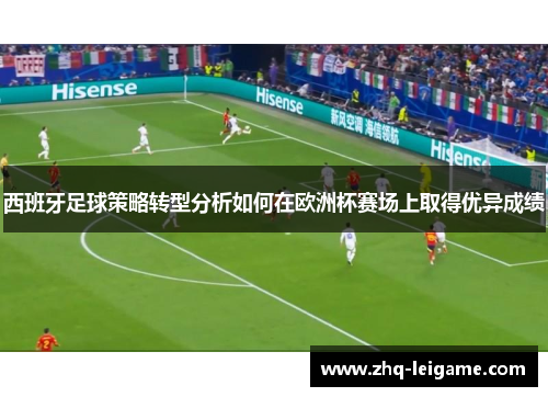西班牙足球策略转型分析如何在欧洲杯赛场上取得优异成绩 西班牙足球策略转型分析如何在欧洲杯赛场上取得优异成绩