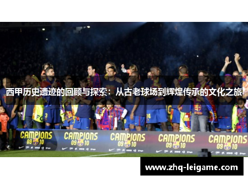 西甲历史遗迹的回顾与探索:从古老球场到辉煌传承的文化之旅 西甲历史遗迹的回顾与探索:从古老球场到辉煌传承的文化之旅