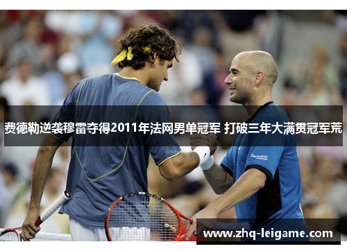 费德勒逆袭穆雷夺得2011年法网男单冠军 打破三年大满贯冠军荒