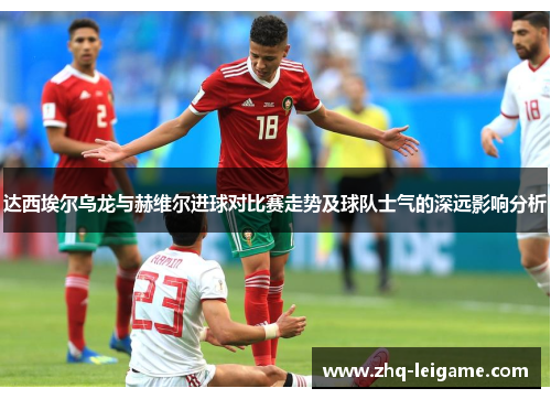 达西埃尔乌龙与赫维尔进球对比赛走势及球队士气的深远影响分析
