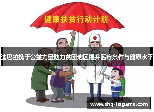 迪巴拉携手公益力量助力贫困地区提升医疗条件与健康水平 迪巴拉携手公益力量助力贫困地区提升医疗条件与健康水平