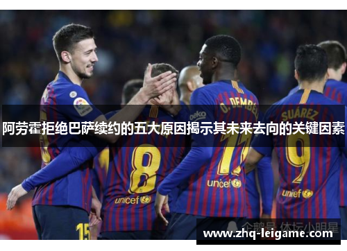 阿劳霍拒绝巴萨续约的五大原因揭示其未来去向的关键因素