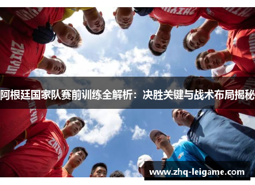 阿根廷国家队赛前训练全解析：决胜关键与战术布局揭秘