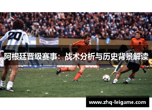 阿根廷晋级赛事:战术分析与历史背景解读 阿根廷晋级赛事:战术分析与历史背景解读