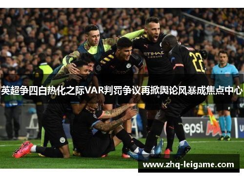 英超争四白热化之际VAR判罚争议再掀舆论风暴成焦点中心 英超争四白热化之际VAR判罚争议再掀舆论风暴成焦点中心