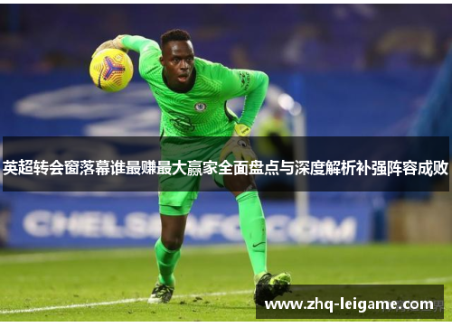 英超转会窗落幕谁最赚最大赢家全面盘点与深度解析补强阵容成败 英超转会窗落幕谁最赚最大赢家全面盘点与深度解析补强阵容成败