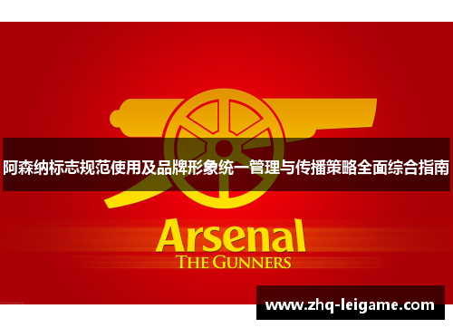 阿森纳标志规范使用及品牌形象统一管理与传播策略全面综合指南 阿森纳标志规范使用及品牌形象统一管理与传播策略全面综合指南