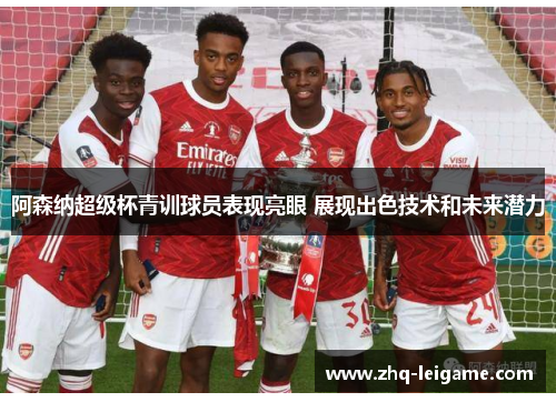 阿森纳超级杯青训球员表现亮眼 展现出色技术和未来潜力 阿森纳超级杯青训球员表现亮眼 展现出色技术和未来潜力