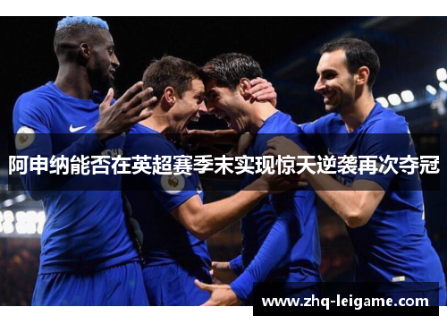 阿申纳能否在英超赛季末实现惊天逆袭再次夺冠 阿申纳能否在英超赛季末实现惊天逆袭再次夺冠