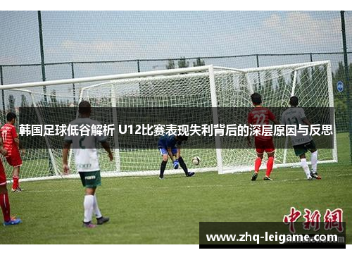 韩国足球低谷解析 U12比赛表现失利背后的深层原因与反思 韩国足球低谷解析 U12比赛表现失利背后的深层原因与反思