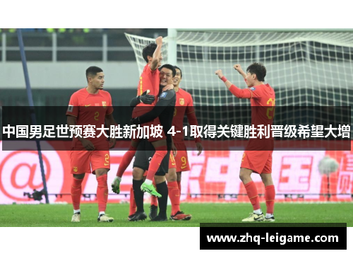 中国男足世预赛大胜新加坡 4-1取得关键胜利晋级希望大增