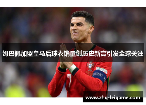 姆巴佩加盟皇马后球衣销量创历史新高引发全球关注 姆巴佩加盟皇马后球衣销量创历史新高引发全球关注