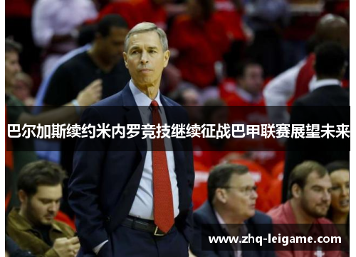 巴尔加斯续约米内罗竞技继续征战巴甲联赛展望未来 巴尔加斯续约米内罗竞技继续征战巴甲联赛展望未来