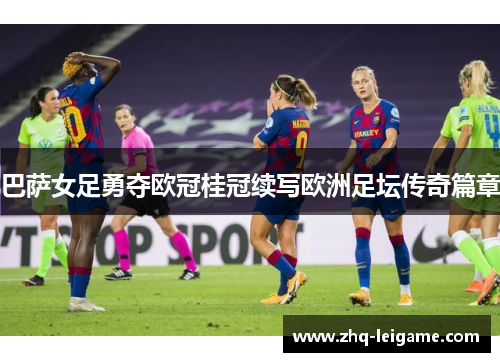巴萨女足勇夺欧冠桂冠续写欧洲足坛传奇篇章
