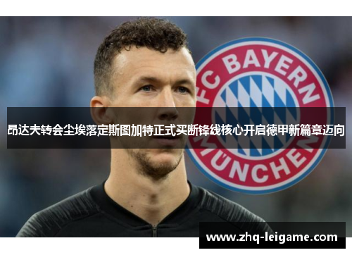 昂达夫转会尘埃落定斯图加特正式买断锋线核心开启德甲新篇章迈向