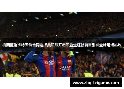 梅西拒绝沙特天价合同选择美职联开启职业生涯新篇章引发全球足坛热议 梅西拒绝沙特天价合同选择美职联开启职业生涯新篇章引发全球足坛热议