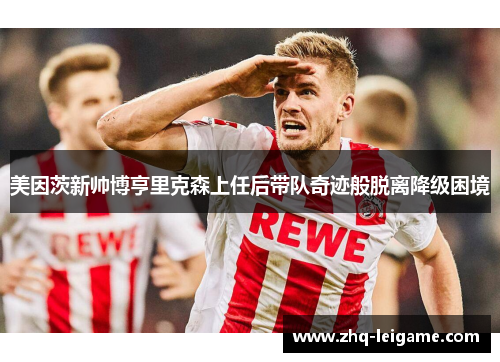 美因茨新帅博亨里克森上任后带队奇迹般脱离降级困境 美因茨新帅博亨里克森上任后带队奇迹般脱离降级困境