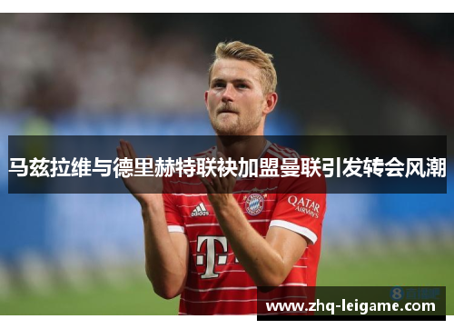 马兹拉维与德里赫特联袂加盟曼联引发转会风潮 马兹拉维与德里赫特联袂加盟曼联引发转会风潮