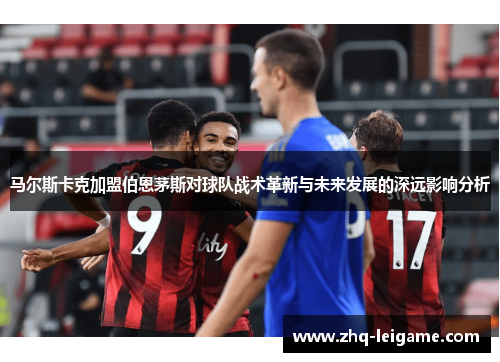 马尔斯卡克加盟伯恩茅斯对球队战术革新与未来发展的深远影响分析 马尔斯卡克加盟伯恩茅斯对球队战术革新与未来发展的深远影响分析
