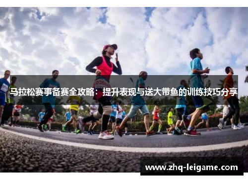 马拉松赛事备赛全攻略:提升表现与送大带鱼的训练技巧分享 马拉松赛事备赛全攻略:提升表现与送大带鱼的训练技巧分享