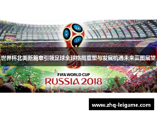 世界杯北美新篇章引领足球全球格局重塑与发展机遇未来蓝图展望 世界杯北美新篇章引领足球全球格局重塑与发展机遇未来蓝图展望